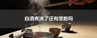 ​白酒煮沸10分钟了还有度数吗 白酒煮煮度数变高