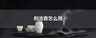 ​倒流香怎么用香炉 倒流香怎么用?