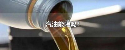 ​汽油可以喝吗 汽油能不能喝?