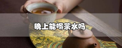 ​请问晚上是不是不能喝茶 晚上能喝茶水么