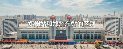 ​郑州站和郑州东站有什么区别 郑州和郑州东站有什么区别