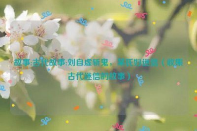 ​故事:古代故事:刘自虚斩鬼，某氏妇迷信（收集古代迷信的故事）