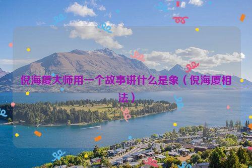 倪海厦大师用一个故事讲什么是象（倪海厦相法）