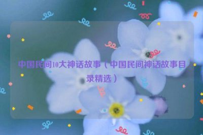 ​中国民间10大神话故事（中国民间神话故事目录精选）