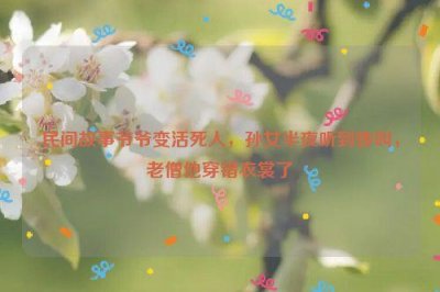 ​民间故事爷爷变活死人，孙女半夜听到惨叫，老僧他穿错衣裳了