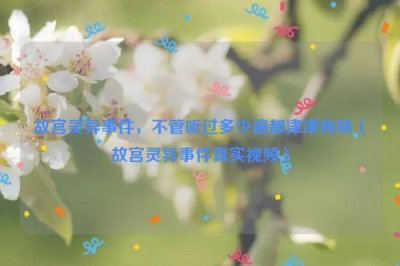 ​故宫灵异事件，不管听过多少遍都津津有味（故宫灵异事件真实视频）