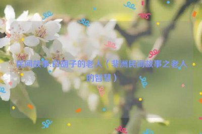 ​民间故事:白胡子的老人（非洲民间故事之老人的智慧）