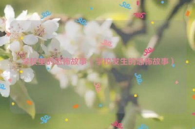 ​学校里的恐怖故事（学校发生的恐怖故事）