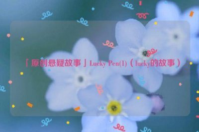 ​「原创悬疑故事」Lucky Pen(1)（lucky的故事）