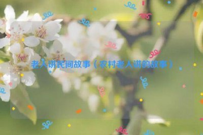 ​老人讲民间故事（农村老人讲的故事）