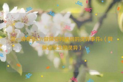 ​讲一讲我在KTV做保安时遇到的灵异事件6（做保安发生的灵异）