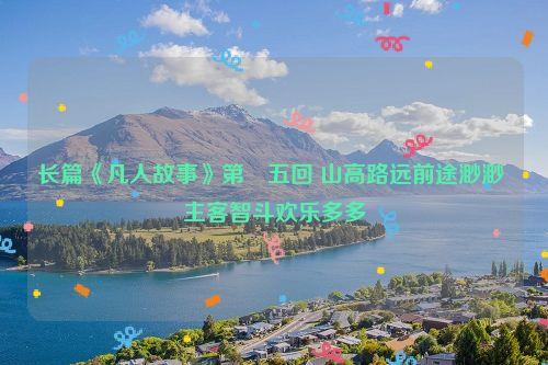 长篇《凡人故事》第〇五回 山高路远前途渺渺 主客智斗欢乐多多