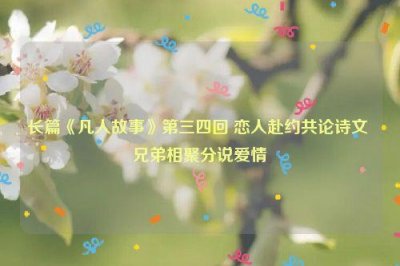 ​长篇《凡人故事》第三四回 恋人赴约共论诗文 兄弟相聚分说爱情