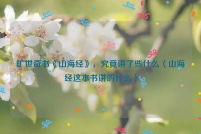 ​旷世奇书《山海经》，究竟讲了些什么（山海经这本书讲的什么）