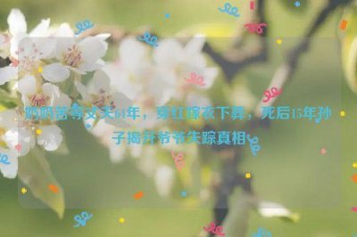 ​奶奶苦等丈夫64年，穿红嫁衣下葬，死后15年孙子揭开爷爷失踪真相