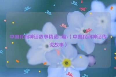 ​中国民间神话故事精选(5篇)（中国民间神话传说故事）