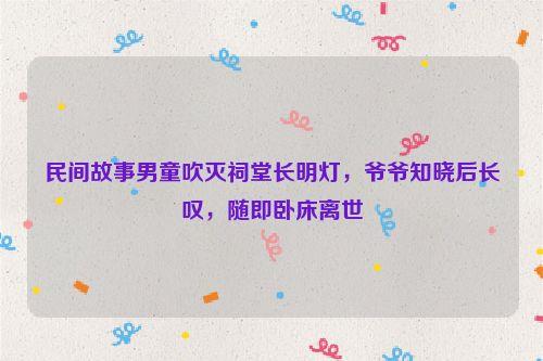 民间故事男童吹灭祠堂长明灯，爷爷知晓后长叹，随即卧床离世