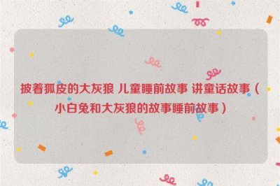 ​披着狐皮的大灰狼 儿童睡前故事 讲童话故事（小白兔和大灰狼的故事睡前故