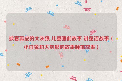 披着狐皮的大灰狼 儿童睡前故事 讲童话故事（小白兔和大灰狼的故事睡前故事）