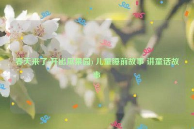 ​春天来了(开出瓜果园) 儿童睡前故事 讲童话故事