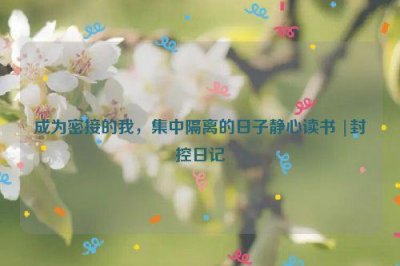 ​成为密接的我，集中隔离的日子静心读书 |封控日记