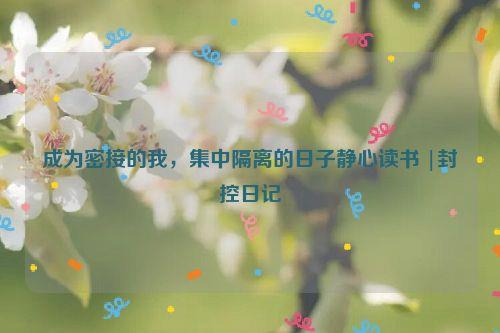 成为密接的我，集中隔离的日子静心读书 |封控日记