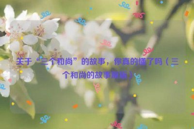 ​关于“三个和尚”的故事，你真的懂了吗（三个和尚的故事原版）