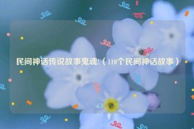 ​民间神话传说故事鬼魂!（110个民间神话故事）