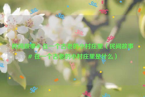 民间故事# 在一个古老的小村庄里（民间故事# 在一个古老的小村庄里是什么）