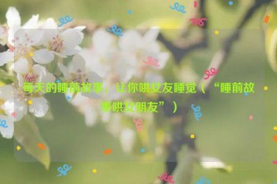 ​每天的睡前故事，让你哄女友睡觉（“睡前故事哄女朋友”）